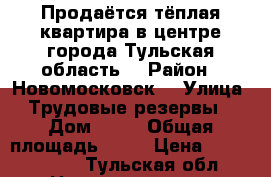 Продаётся тёплая квартира в центре города Тульская область  › Район ­ Новомосковск  › Улица ­ Трудовые резервы  › Дом ­ 37 › Общая площадь ­ 45 › Цена ­ 1 800 000 - Тульская обл. Недвижимость » Квартиры продажа   . Тульская обл.